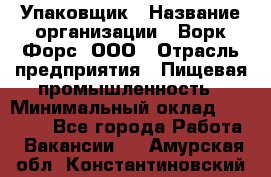 Упаковщик › Название организации ­ Ворк Форс, ООО › Отрасль предприятия ­ Пищевая промышленность › Минимальный оклад ­ 24 000 - Все города Работа » Вакансии   . Амурская обл.,Константиновский р-н